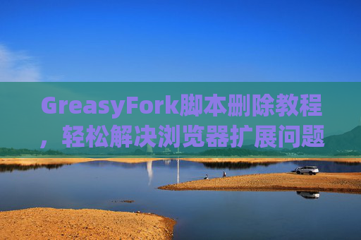 GreasyFork脚本删除教程，轻松解决浏览器扩展问题